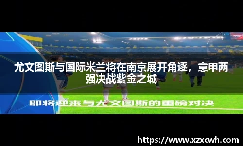 尤文图斯与国际米兰将在南京展开角逐，意甲两强决战紫金之城